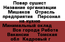 Повар-сушист › Название организации ­ Мишаков › Отрасль предприятия ­ Персонал на кухню › Минимальный оклад ­ 35 000 - Все города Работа » Вакансии   . Томская обл.,Кедровый г.